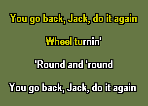 You go back, Jack, do it again
Wheel turnin'

'Round and 'round

You go back, Jack, do it again