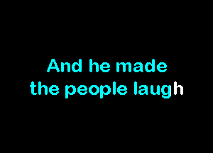 And he made

the people laugh