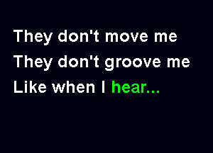 They don't move me
They don't groove me

Like when I hear...
