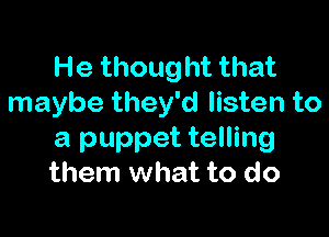 He thought that
maybe they'd listen to

a puppet telling
them what to do