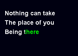 Nothing can take
The place of you

Being there