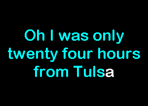 Oh I was only

twenty four hours
from Tulsa