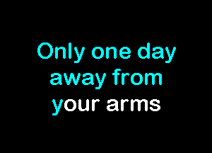 Only one day

away from
your arms