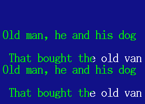 Old man, he and his dog

That bought the old van
Old man, he and his dog

That bought the old van