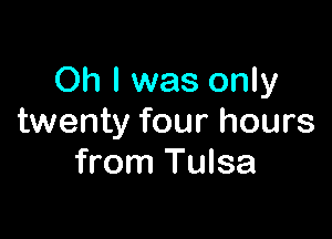 Oh I was only

twenty four hours
from Tulsa