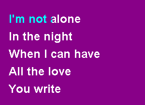I'm not alone
In the night

When I can have
All the love
You write