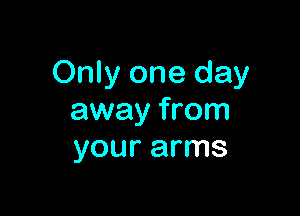 Only one day

away from
your arms