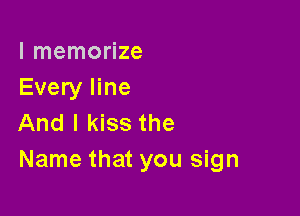 l memorize
Every line

And I kiss the
Name that you sign