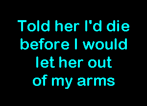 Told her I'd die
before I would

letherout
of my arms