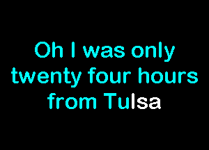 Oh I was only

twenty four hours
from Tulsa