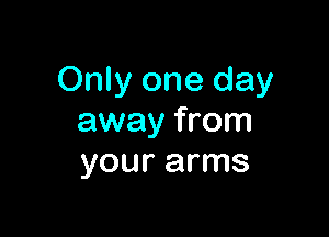 Only one day

away from
your arms