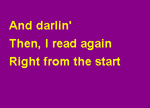And darlin'
Then, I read again

Right from the start