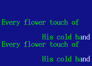 Every flower touch of

His cold hand
Every flower touch of

His cold hand