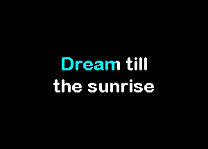 Dream till

the sunrise