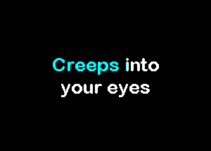 Creeps into

youreyes