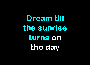 Dream till
the sunrise

turns on
the day