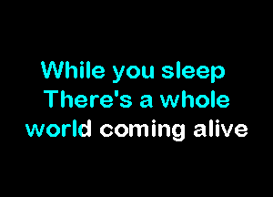 While you sleep

There's a whole
world coming alive