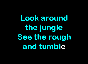 Look around
the jungle

See the rough
and tumble