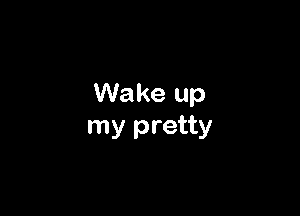 Wake up

my pretty