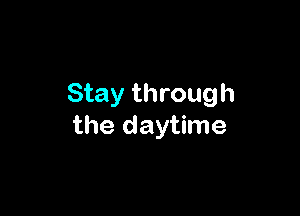 Stay through

the daytime