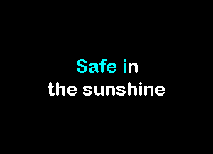 Safe in

the sunshine
