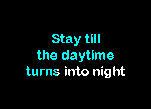 Stay till

the daytime
turns into night