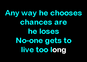 Any way he chooses
chances are

heloses
No-one gets to
live too long