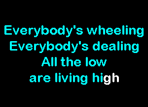 Everybody's wheeling
Everybody's dealing

All the low
are living high