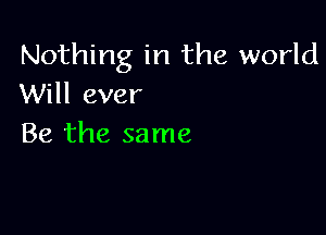 Nothing in the world
Will ever

Be the same