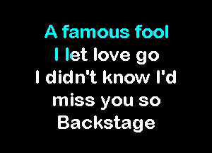 A famous fool
I let love go

I didn't know I'd
miss you so
Backstage