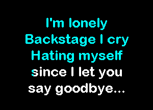 I'm lonely
Backstage I cry

Hating myself
since I let you
say goodbye...