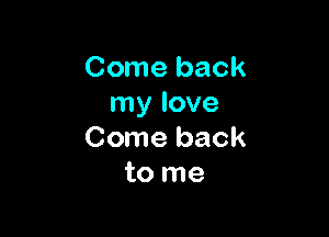 Come back
my love

Come back
to me