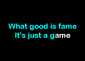 What good is fame

It's just a game