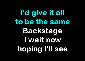 I'd give it all
to be the same

Backstage
I wait now
hoping I'll see