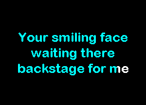 Your smiling face

waiting there
backstage for me