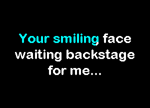 Your smiling face

waiting backstage
for me...