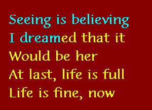 Seeing is believing
I dreamed that it
Would be her

At last, life is full
Life is fine, now