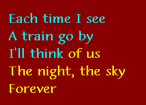 Each time I see
A train go by

I'll think of us

The night, the sky
Forever