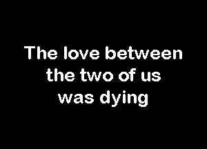The love between

the two of us
was dying