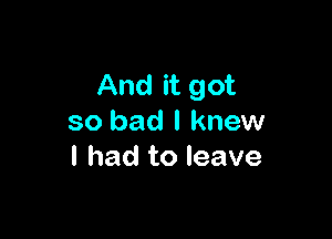 And it got

so bad I knew
I had to leave