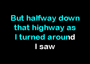 But halfway down
that highway as

I turned around
I saw