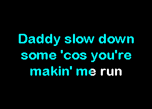 Daddy slow down

some 'cos you're
makin' me run