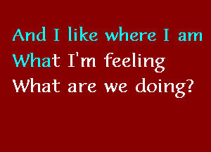 And I like where I am
What I'm feeling

What are we doing?