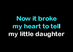 Now it broke

my heart to tell
my little daughter