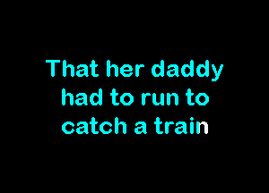 That her daddy

had to run to
catch a train