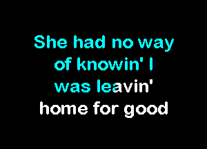 She had no way
of knowin' I

was leavin'
home for good