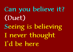 Can you believe it?
(Duet)

Seeing is believing
I never thought
I'd be here