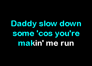 Daddy slow down

some 'cos you're
makin' me run