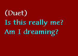 (Duet)
Is this really me?

Am I dreaming?