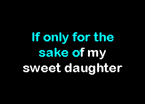 If only for the

sake of my
sweet daughter